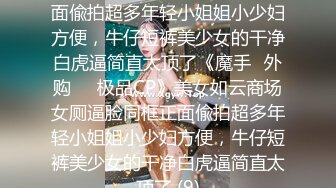 美女如云商场女厕逼脸同框正面偸拍超多年轻小姐姐小少妇方便，牛仔短裤美少女的干净白虎逼简直太顶了《魔手☛外购☀️极品CP》美女如云商场女厕逼脸同框正面偸拍超多年轻小姐姐小少妇方便，牛仔短裤美少女的干净白虎逼简直太顶了 (9)