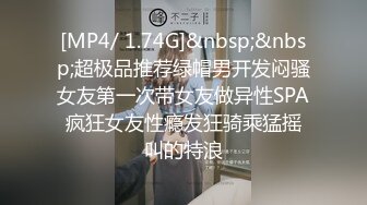 [MP4/ 1.74G]&nbsp;&nbsp;超极品推荐绿帽男开发闷骚女友第一次带女友做异性SPA 疯狂女友性瘾发狂骑乘猛摇 叫的特浪