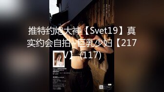 推特约炮大神【Svet19】真实约会自拍~巨乳少妇【217V】 (117)