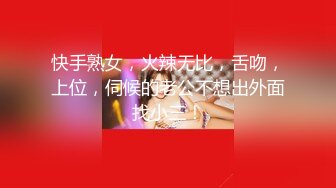 快手熟女，火辣无比，舌吻，上位，伺候的老公不想出外面找小三！