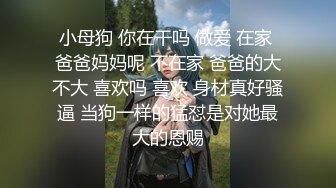 小母狗 你在干吗 做爱 在家 爸爸妈妈呢 不在家 爸爸的大不大 喜欢吗 喜欢 身材真好骚逼 当狗一样的猛怼是对她最大的恩赐