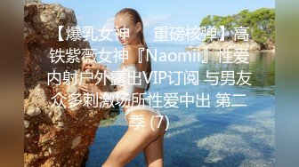 【爆乳女神❤️重磅核弹】高铁紫薇女神『Naomii』性爱内射户外露出VIP订阅 与男友众多刺激场所性爱中出 第二季 (7)