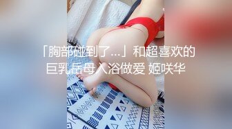 「胸部碰到了…」和超喜欢的巨乳岳母入浴做爱 姬咲华