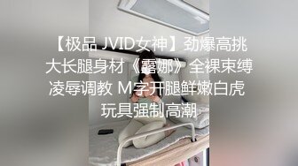 【极品 JVID女神】劲爆高挑大长腿身材《露娜》全裸束缚凌辱调教 M字开腿鲜嫩白虎 玩具强制高潮