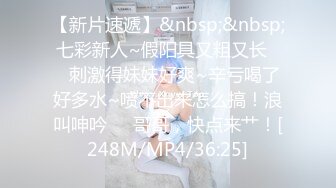 【新片速遞】&nbsp;&nbsp;七彩新人~假阳具又粗又长❤️刺激得妹妹好爽~辛亏喝了好多水~喷不出来怎么搞！浪叫呻吟❤️哥哥，快点来艹！[248M/MP4/36:25]