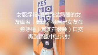 女版绿帽 酒后突袭熟睡的女友闺蜜，男的不顾自己女友在一旁熟睡（其实在装睡）口交爽到直接中出内射