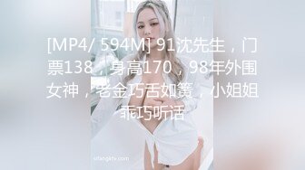 [MP4/ 594M] 91沈先生，门票138，身高170，98年外围女神，老金巧舌如簧，小姐姐乖巧听话