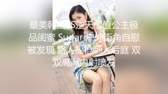 最美韩国TS逆天颜值公主极品闺蜜 Sugar 户外街角自慰被发现 路人提枪刺入后庭 双双高潮内射喷发