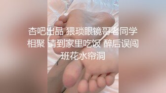 杏吧出品 猥琐眼镜哥老同学相聚 请到家里吃饭 醉后误闯班花水帘洞