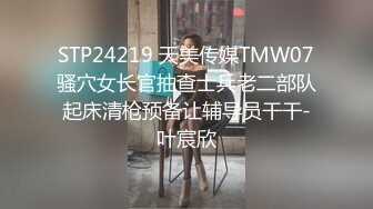 STP24219 天美传媒TMW07骚穴女长官抽查士兵老二部队起床清枪预备让辅导员干干-叶宸欣