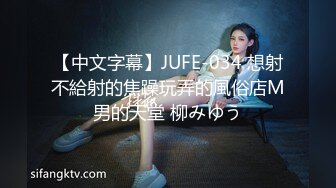 【中文字幕】JUFE-034 想射不給射的焦躁玩弄的風俗店M男的天堂 柳みゆう