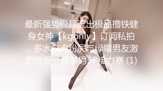 最新强势极品流出极品撸铁健身女神【kgonly】订阅私拍，多水白虎粉屄与绿帽男友激烈性爱，找单男3P接力赛 (1)