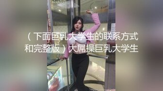 （下面巨乳大学生的联系方式和完整版）大屌操巨乳大学生