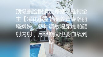 顶级露脸眼镜反差婊！推特金主【采花小盗】圈养青春洛丽塔嫩妹，各种调教喝尿啪啪颜射内射，月经期间也要血战到底