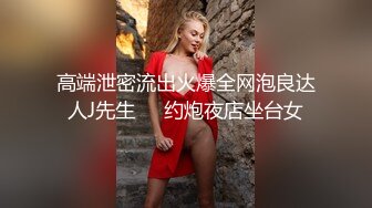 高端泄密流出火爆全网泡良达人J先生❤️约炮夜店坐台女