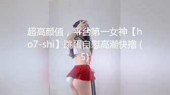 超高颜值，平台第一女神【ho7-shi】跳蛋自慰高潮快撸 (5)