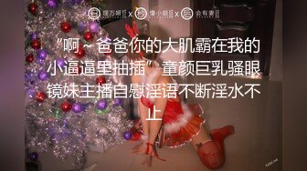 “啊～爸爸你的大肌霸在我的小逼逼里抽插”童颜巨乳骚眼镜妹主播自慰淫语不断淫水不止