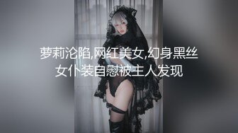 萝莉沦陷,网红美女,幻身黑丝女仆装自慰被主人发现