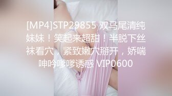 [MP4]STP29855 双马尾清纯妹妹！笑起来超甜！半脱下丝袜看穴，紧致嫩穴掰开，娇喘呻吟嗲嗲诱惑 VIP0600