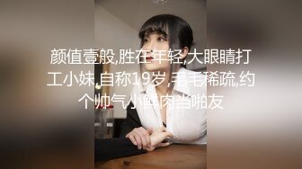 颜值壹般,胜在年轻,大眼睛打工小妹,自称19岁,毛毛稀疏,约个帅气小鲜肉当啪友