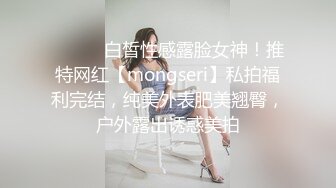 ⚫️⚫️白皙性感露脸女神！推特网红【mongseri】私拍福利完结，纯美外表肥美翘臀，户外露出诱惑美拍