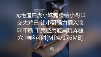 无毛逼白虎小妹露脸给小哥口交大鸡巴 让小哥强力插入浪叫不断 干完还用道具玩弄骚穴 呻吟可射[MP4/176MB]