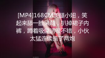 [MP4]168CM美腿小妞，笑起来舔一脸呆萌，扒掉裙子内裤，蹲着吸屌活很不错，小伙太猛连续搞了两炮