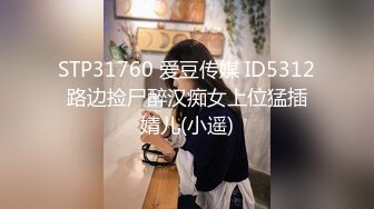 STP31760 爱豆传媒 ID5312 路边捡尸醉汉痴女上位猛插 婧儿(小遥)