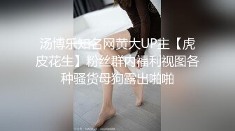 汤博乐知名网黄大UP主【虎皮花生】粉丝群内福利视图各种骚货母狗露出啪啪