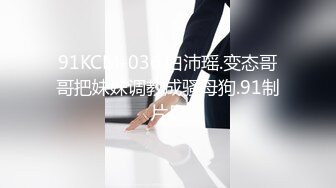 91KCM-036.白沛瑶.变态哥哥把妹妹调教成骚母狗.91制片厂