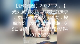 【新片速遞】2022.2.2，【光头强探花】，专攻足浴按摩，过年不休息的大胸熟女，按摩放松，发红包同意啪啪，69口交怒射一炮[626MB/MP4/01:25:23]