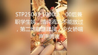 STP25049 1000块，00后兼职学生妹，清纯乖巧不能放过，第二炮肆意蹂躏，少女娇喘声声销魂