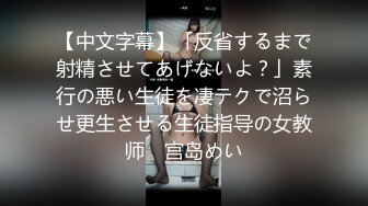 【中文字幕】「反省するまで射精させてあげないよ？」素行の悪い生徒を凄テクで沼らせ更生させる生徒指导の女教师　宫岛めい