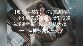 【张先生探花】，按摩店偷拍，小少妇风趣幽默，美乳又翘有粉很坚挺，精彩反转大戏，一不留神被发现气死了