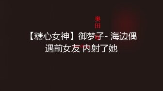 【糖心女神】御梦子- 海边偶遇前女友 内射了她