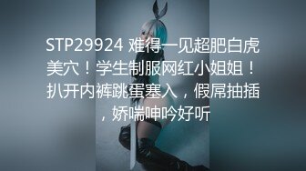 STP29924 难得一见超肥白虎美穴！学生制服网红小姐姐！扒开内裤跳蛋塞入，假屌抽插，娇喘呻吟好听