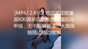 [MP4/ 2.65G] 纯欲天花板童颜KIKI最新回归收费房腹肌马甲线，无毛粉嫩骚逼，大黑屌抽插边插边喷水