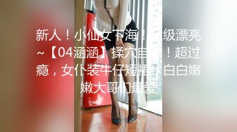 新人！小仙女下海！超级漂亮~【04涵涵】揉穴自慰！超过瘾，女仆装牛仔短裙，白白嫩嫩大哥们最爱