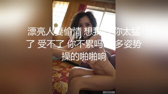 漂亮人妻偷情 想我吗 你太猛了 受不了 你不累吗 被多姿势操的啪啪响