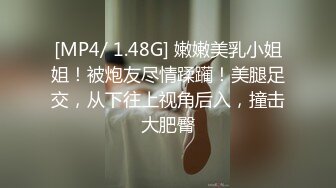 [MP4/ 1.48G] 嫩嫩美乳小姐姐！被炮友尽情蹂躏！美腿足交，从下往上视角后入，撞击大肥臀