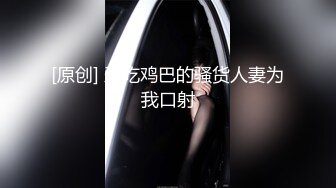 [原创] 爱吃鸡巴的骚货人妻为我口射