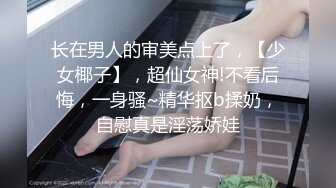 长在男人的审美点上了，【少女椰子】，超仙女神!不看后悔，一身骚~精华抠b揉奶，自慰真是淫荡娇娃