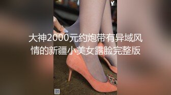 大神2000元约炮带有异域风情的新疆小美女露脸完整版