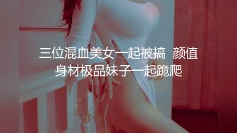 三位混血美女一起被搞  颜值身材极品妹子一起跪爬