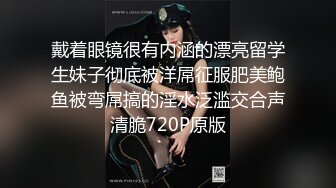 戴着眼镜很有内涵的漂亮留学生妹子彻底被洋屌征服肥美鲍鱼被弯屌搞的淫水泛滥交合声清脆720P原版