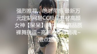 强烈推荐，绝对带感 最新万元定制网易CC极品身材高颜女神【呆呆】黑丝巨乳高品质裸舞挑逗~高潮脸非常销魂~撸点超高