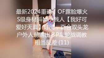 最新2024重磅，OF露脸爆火S级身材抖M小贱人【我好可爱好天真】订阅，百合双头龙户外人前露出多P车轮战调教相当反差 (11)