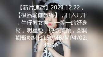 【新片速遞】2021.12.22，【极品瑜伽教练】，日入几千，牛仔裤女神，一等一的好身材，明星脸，纯欲美颜，圆润翘臀粉嫩[1150MB/MP4/02:43:50]