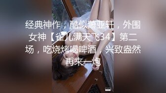 经典神作，酷似萧亚轩，外围女神【雀儿满天飞34】第二场，吃烧烤喝啤酒，兴致盎然再来一炮