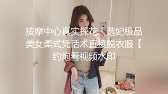 按摩中心真实探花！选妃极品美女柔式凭话术直接脱衣服【约炮看视频水印